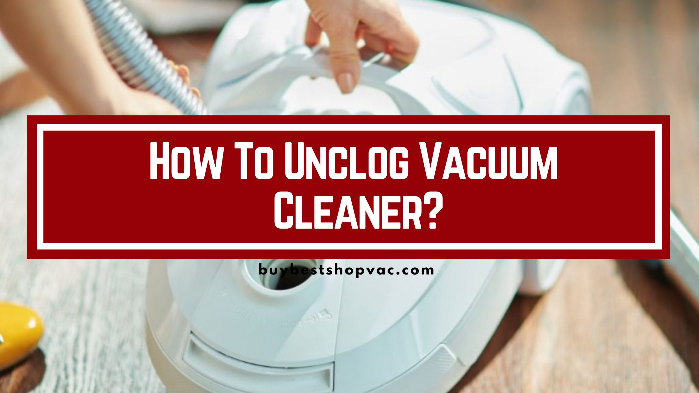 How To Unclog Vacuum Cleaner? (Complete Guide)